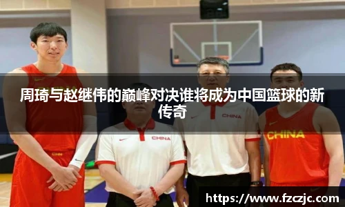 周琦与赵继伟的巅峰对决谁将成为中国篮球的新传奇