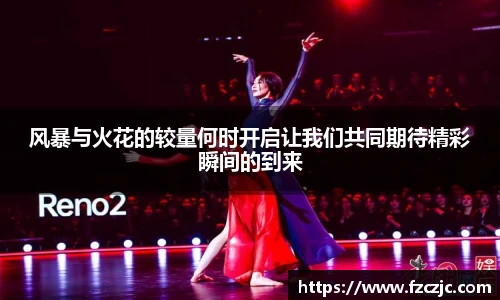 yy易游风暴与火花的较量何时开启让我们共同期待精彩瞬间的到来